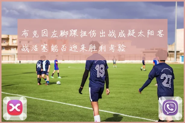 布克因左脚踝扭伤出战成疑太阳客战活塞能否迎来胜利考验