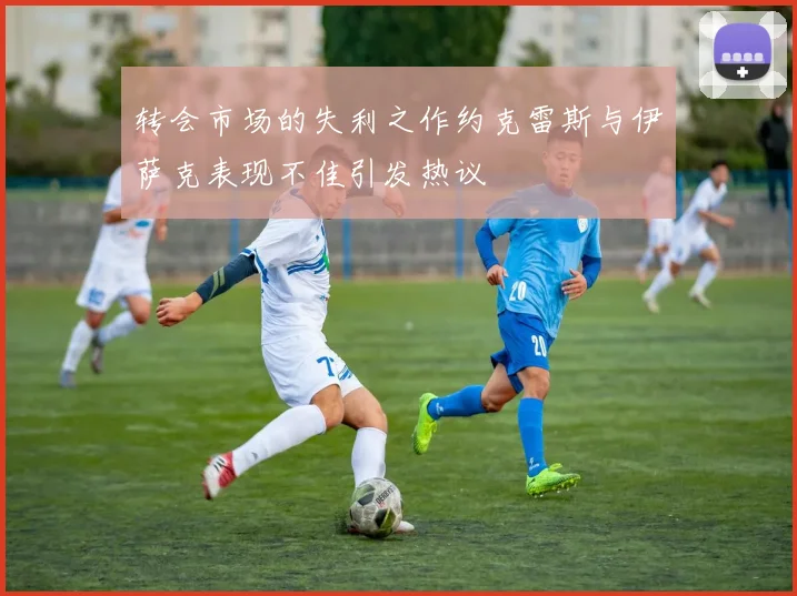 转会市场的失利之作约克雷斯与伊萨克表现不佳引发热议