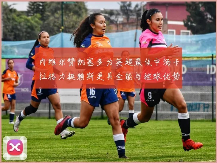 内维尔赞凯塞多为英超最佳中场卡拉格力挺赖斯更具全能与控球优势