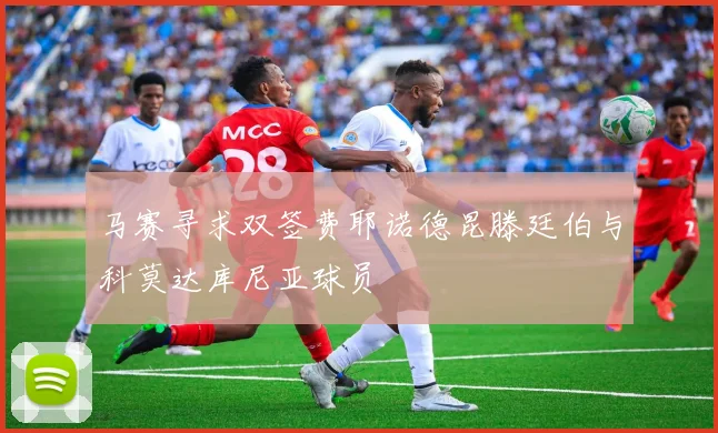 马赛寻求双签费耶诺德昆滕廷伯与科莫达库尼亚球员