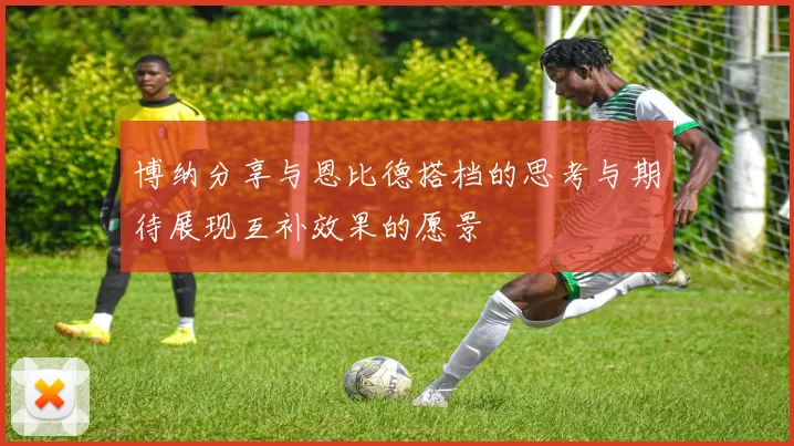 博纳分享与恩比德搭档的思考与期待展现互补效果的愿景