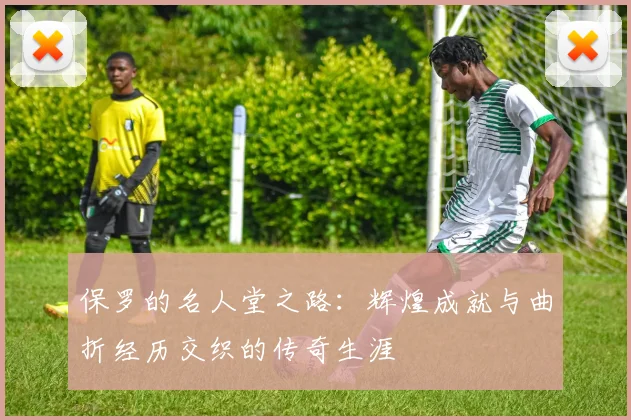 保罗的名人堂之路：辉煌成就与曲折经历交织的传奇生涯