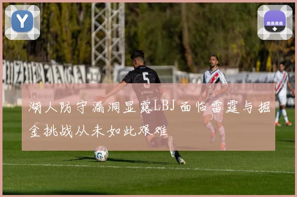 湖人防守漏洞显露LBJ面临雷霆与掘金挑战从未如此艰难