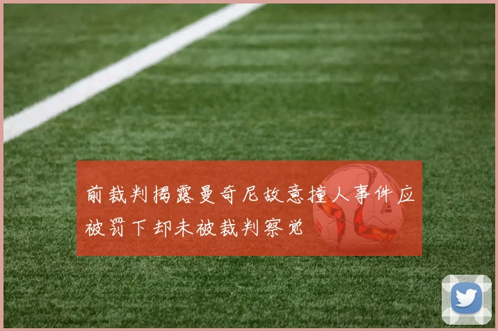 前裁判揭露曼奇尼故意撞人事件应被罚下却未被裁判察觉
