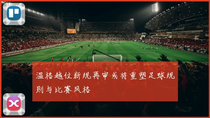 温格越位新规再审或将重塑足球规则与比赛风格