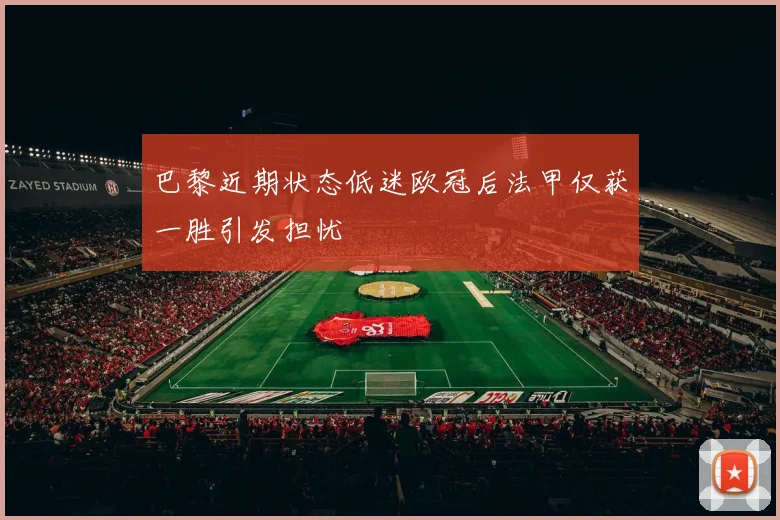 巴黎近期状态低迷欧冠后法甲仅获一胜引发担忧