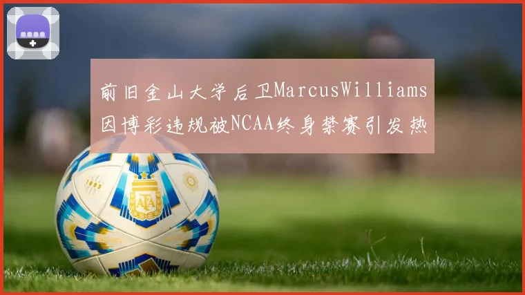 前旧金山大学后卫MarcusWilliams因博彩违规被NCAA终身禁赛引发热议