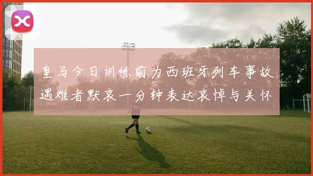 皇马今日训练前为西班牙列车事故遇难者默哀一分钟表达哀悼与关怀