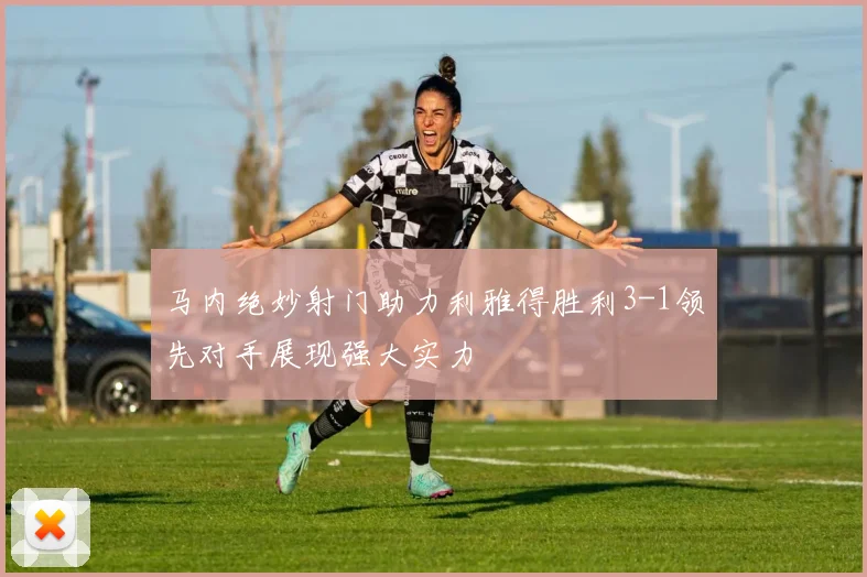 马内绝妙射门助力利雅得胜利3-1领先对手展现强大实力