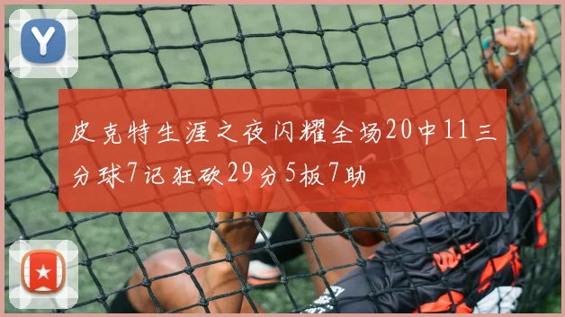 皮克特生涯之夜闪耀全场20中11三分球7记狂砍29分5板7助