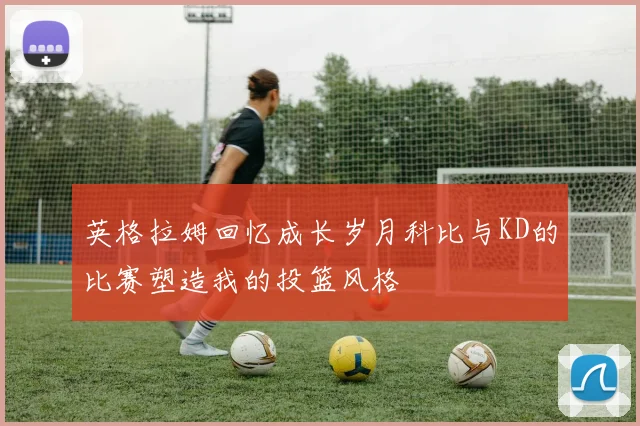 英格拉姆回忆成长岁月科比与KD的比赛塑造我的投篮风格
