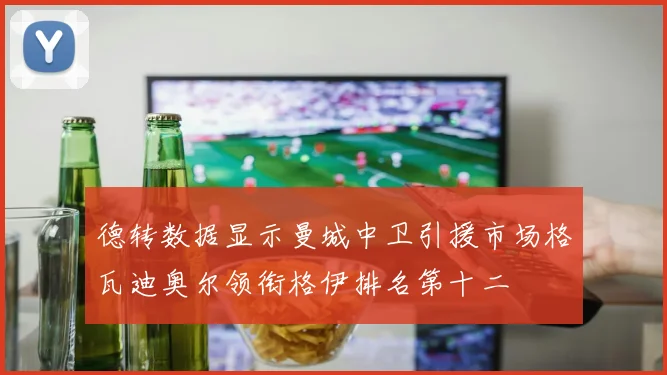 德转数据显示曼城中卫引援市场格瓦迪奥尔领衔格伊排名第十二