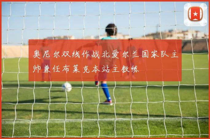 奥尼尔双线作战北爱尔兰国家队主帅兼任布莱克本站主教练