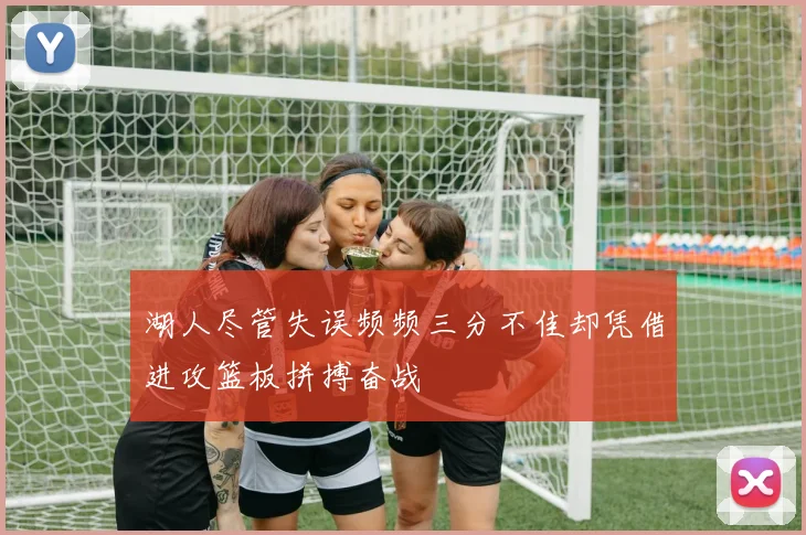 湖人尽管失误频频三分不佳却凭借进攻篮板拼搏奋战