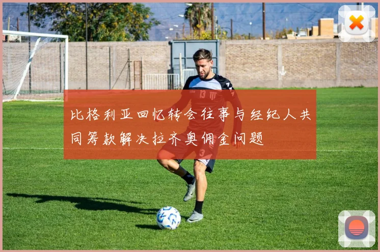 比格利亚回忆转会往事与经纪人共同筹款解决拉齐奥佣金问题