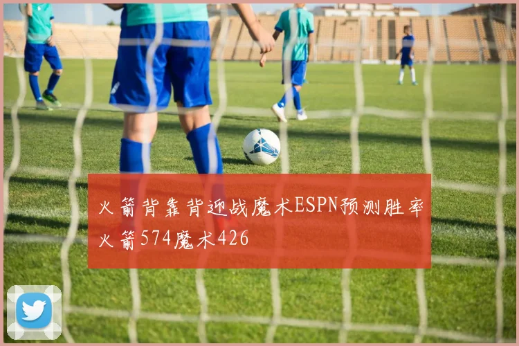 火箭背靠背迎战魔术ESPN预测胜率火箭574魔术426