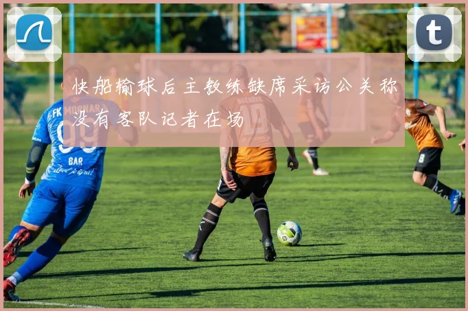 快船输球后主教练缺席采访公关称没有客队记者在场