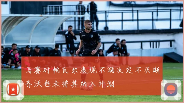 马赛对帕瓦尔表现不满决定不买断齐沃也未将其纳入计划