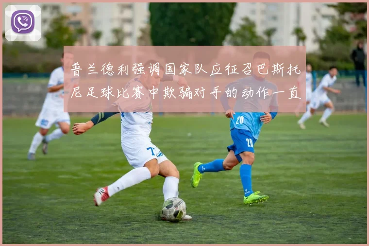 普兰德利强调国家队应征召巴斯托尼足球比赛中欺骗对手的动作一直存在