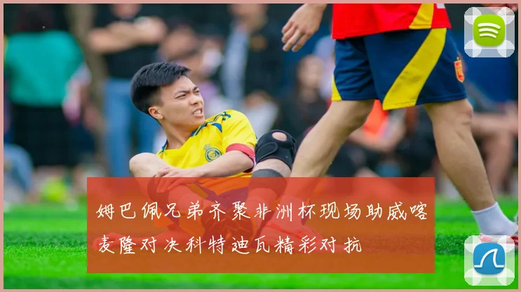 姆巴佩兄弟齐聚非洲杯现场助威喀麦隆对决科特迪瓦精彩对抗