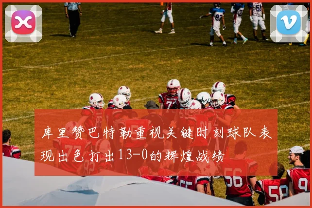 库里赞巴特勒重视关键时刻球队表现出色打出13-0的辉煌战绩