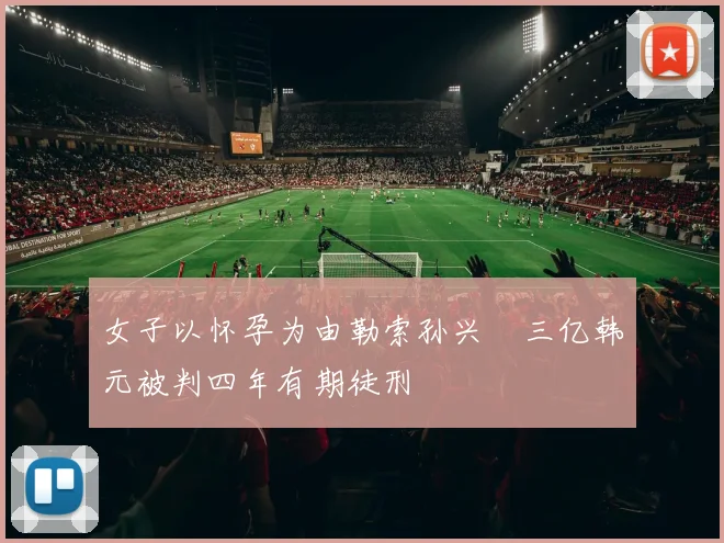 女子以怀孕为由勒索孙兴慜三亿韩元被判四年有期徒刑