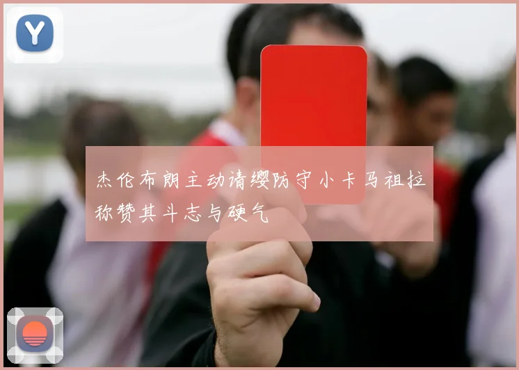 杰伦布朗主动请缨防守小卡马祖拉称赞其斗志与硬气