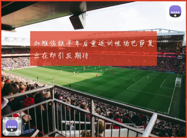 加维伤缺半年后重返训练场巴萨复出在即引发期待